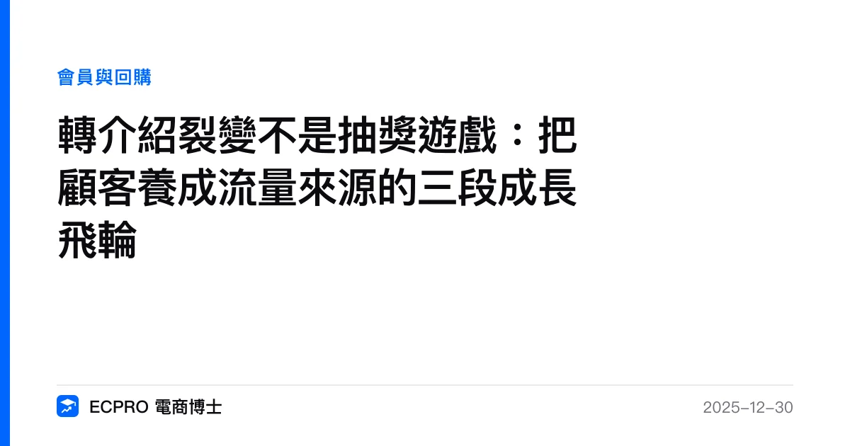 轉介紹裂變不是抽獎遊戲：把顧客養成流量來源的三段成長飛輪｜ECPRO 電商博士