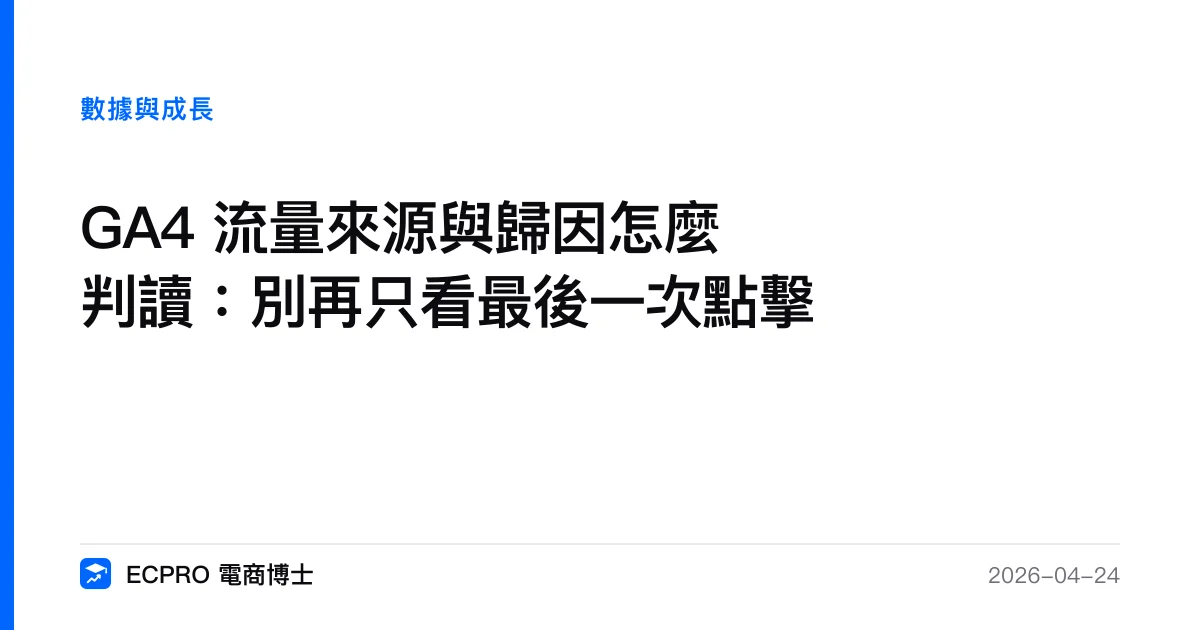 GA4 流量來源與歸因怎麼判讀：別再只看最後一次點擊｜ECPRO 電商博士