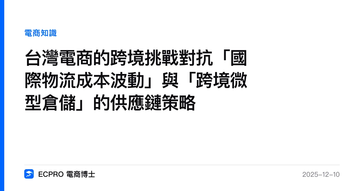 台灣電商的跨境挑戰對抗「國際物流成本波動」與「跨境微型倉儲」的供應鏈策略｜ECPRO 電商博士