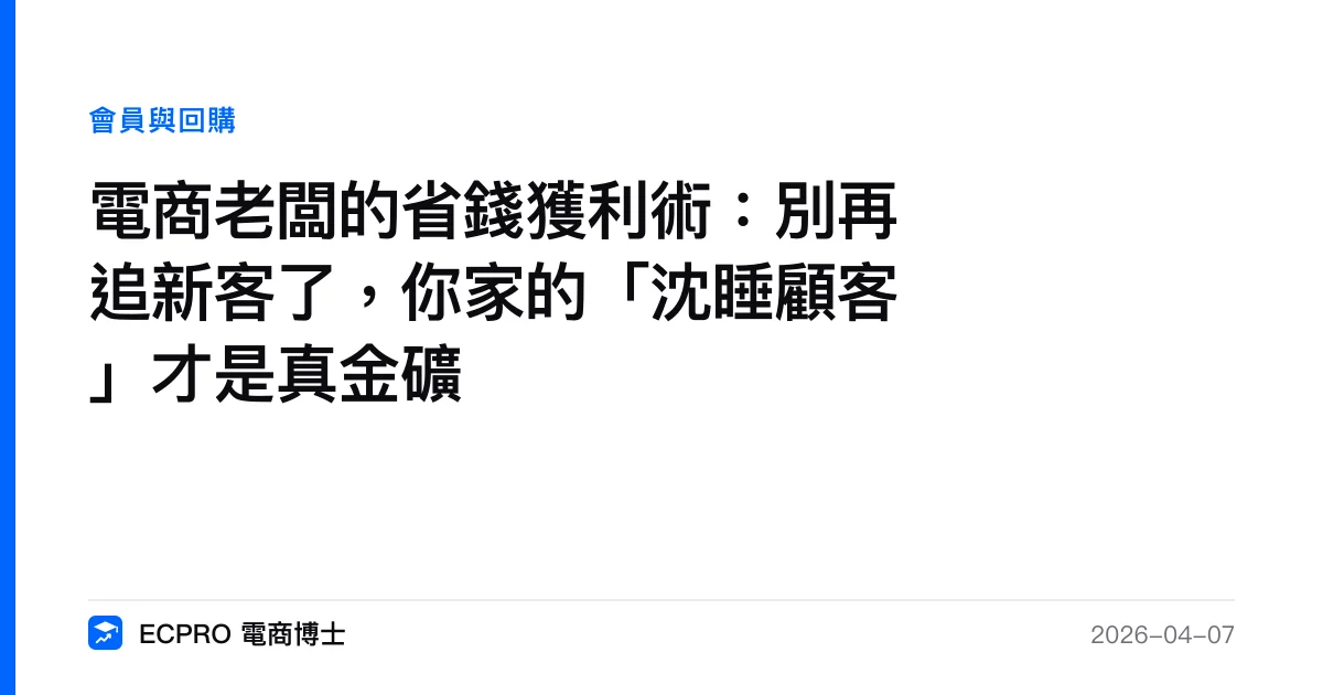 電商老闆的省錢獲利術：別再追新客了，你家的「沈睡顧客」才是真金礦｜ECPRO 電商博士